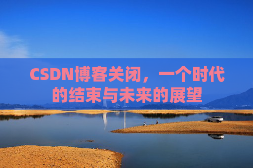 CSDN博客关闭，一个时代的结束与未来的展望